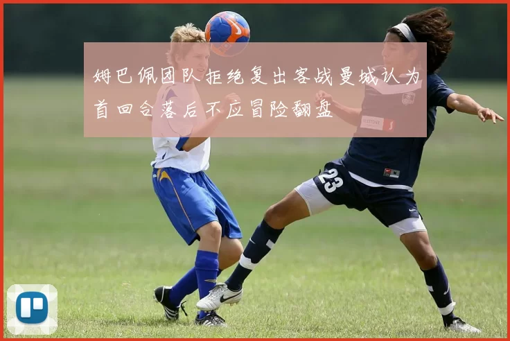 姆巴佩团队拒绝复出客战曼城认为首回合落后不应冒险翻盘