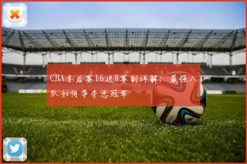 CBA季后赛16进8赛制详解：最强八队如何争夺总冠军
