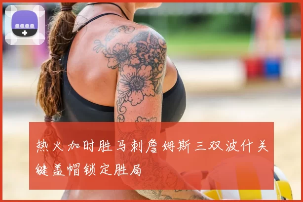热火加时胜马刺詹姆斯三双波什关键盖帽锁定胜局