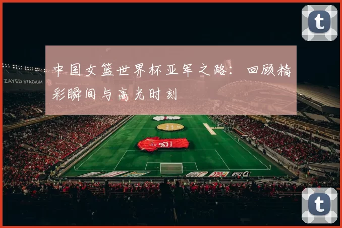 中国女篮世界杯亚军之路：回顾精彩瞬间与高光时刻