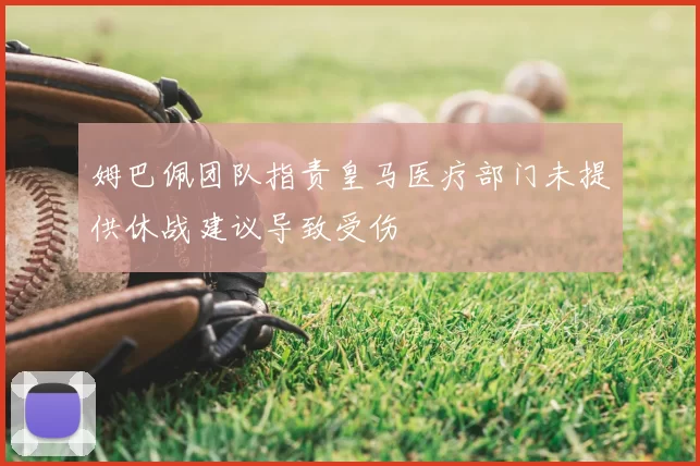 姆巴佩团队指责皇马医疗部门未提供休战建议导致受伤