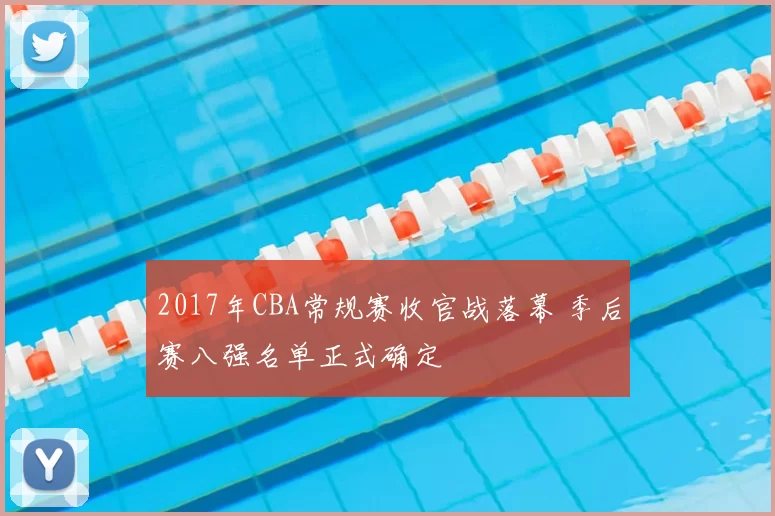 2017年CBA常规赛收官战落幕 季后赛八强名单正式确定
