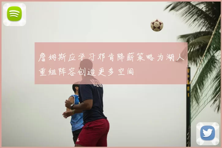 詹姆斯应学习邓肯降薪策略为湖人重组阵容创造更多空间