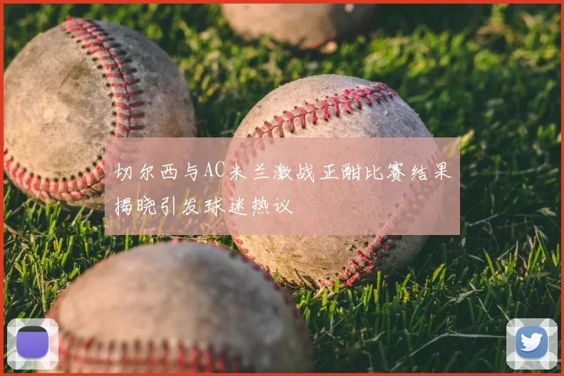 切尔西与AC米兰激战正酣比赛结果揭晓引发球迷热议