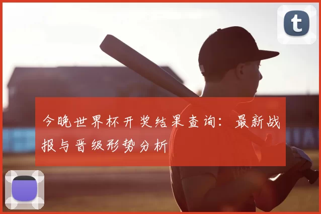 今晚世界杯开奖结果查询：最新战报与晋级形势分析