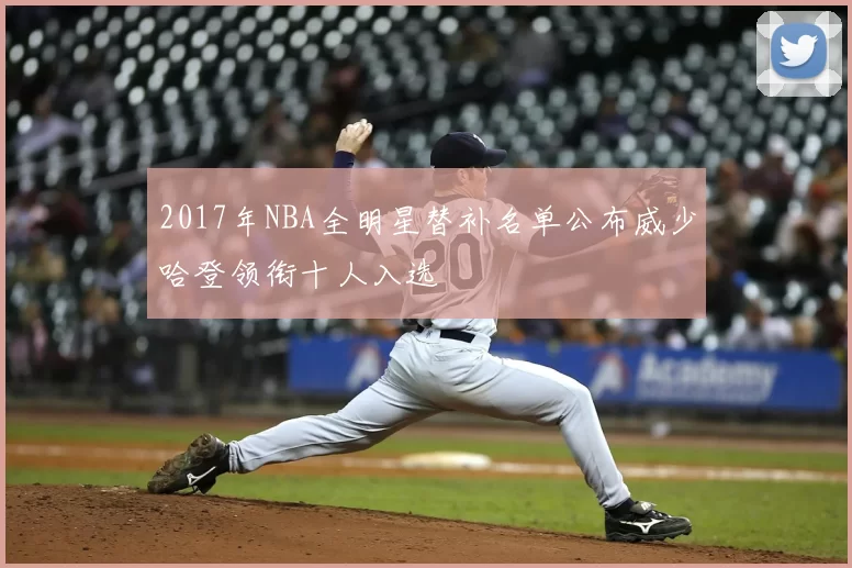 2017年NBA全明星替补名单公布威少哈登领衔十人入选