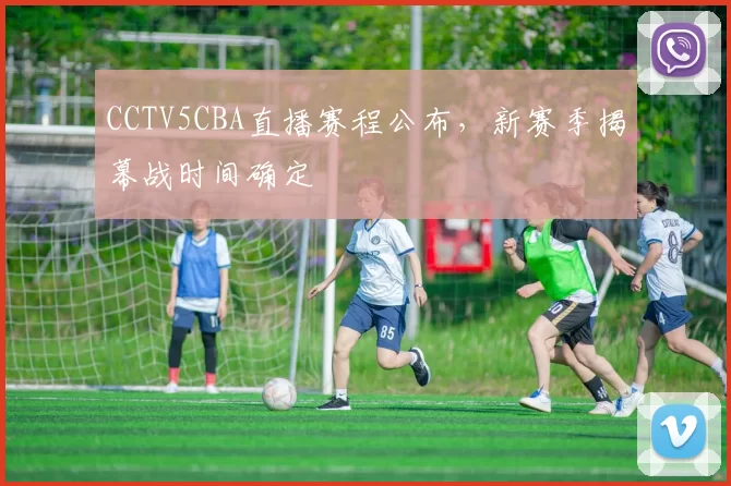 CCTV5CBA直播赛程公布,新赛季揭幕战时间确定