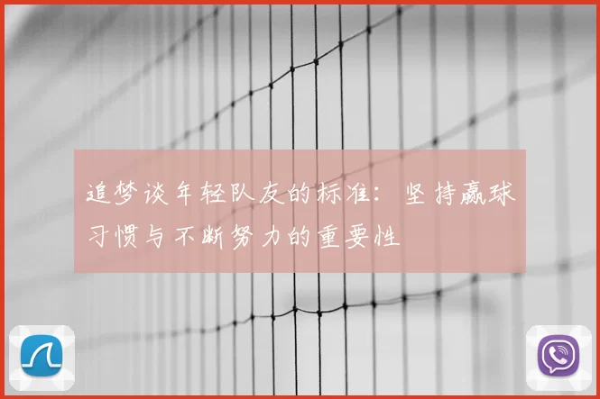 追梦谈年轻队友的标准：坚持赢球习惯与不断努力的重要性