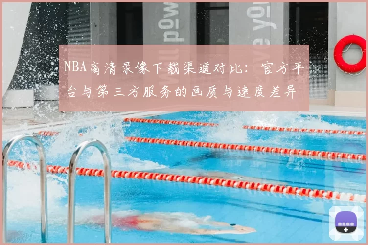 NBA高清录像下载渠道对比：官方平台与第三方服务的画质与速度差异