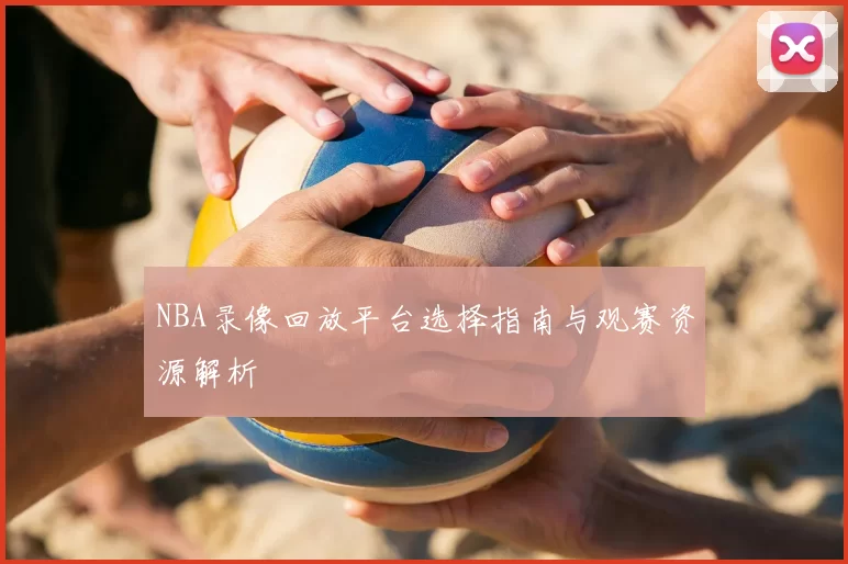NBA录像回放平台选择指南与观赛资源解析