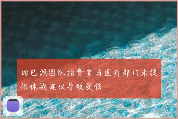 姆巴佩团队指责皇马医疗部门未提供休战建议导致受伤