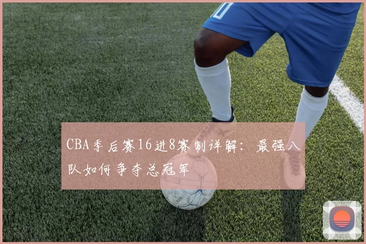 CBA季后赛16进8赛制详解:最强八队如何争夺总冠军