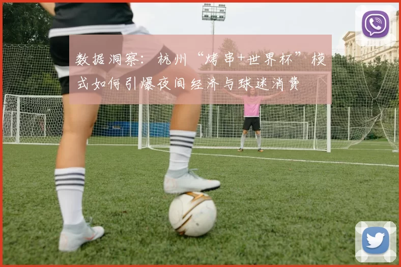 数据洞察:杭州“烤串+世界杯”模式如何引爆夜间经济与球迷消费