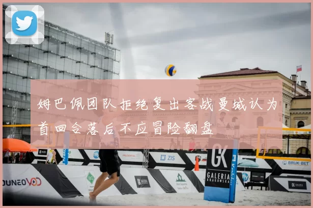 姆巴佩团队拒绝复出客战曼城认为首回合落后不应冒险翻盘