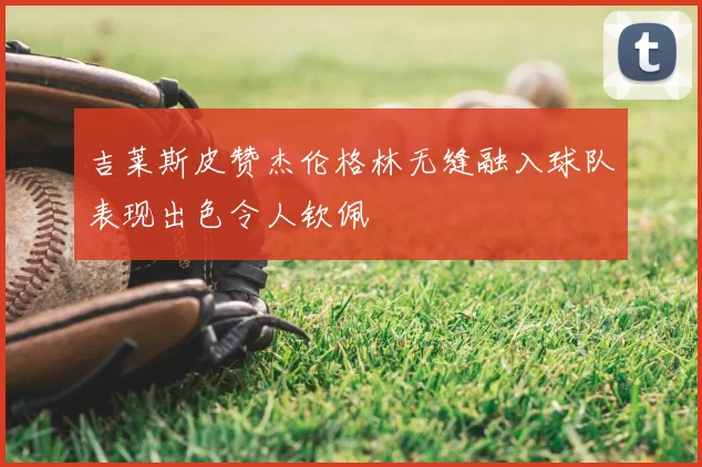 吉莱斯皮赞杰伦格林无缝融入球队表现出色令人钦佩