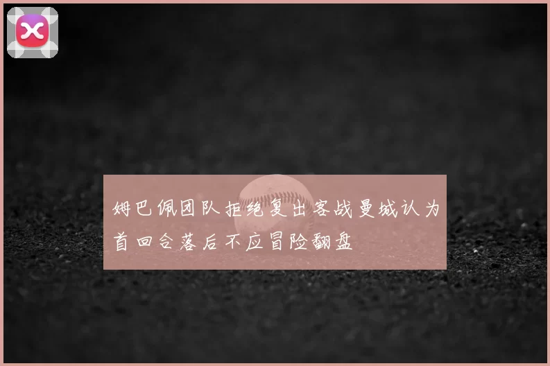 姆巴佩团队拒绝复出客战曼城认为首回合落后不应冒险翻盘