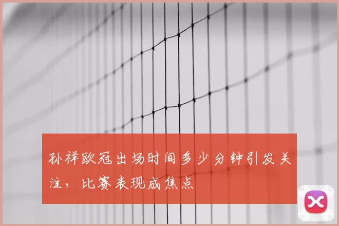 孙祥欧冠出场时间多少分钟引发关注，比赛表现成焦点
