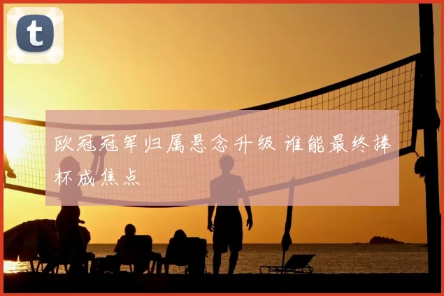 欧冠冠军归属悬念升级 谁能最终捧杯成焦点