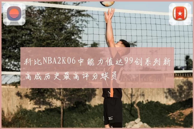 科比NBA2K06中能力值达99创系列新高成历史最高评分球员