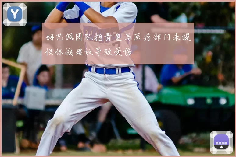 姆巴佩团队指责皇马医疗部门未提供休战建议导致受伤
