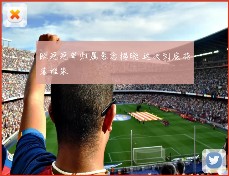 欧冠冠军归属悬念揭晓 这次到底花落谁家