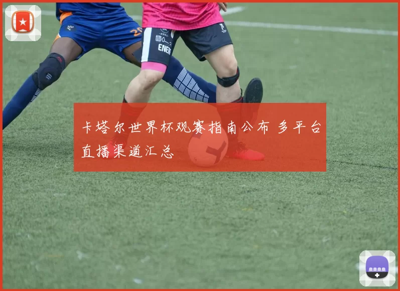 卡塔尔世界杯观赛指南公布 多平台直播渠道汇总