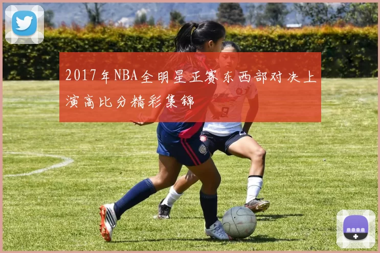 2017年NBA全明星正赛东西部对决上演高比分精彩集锦
