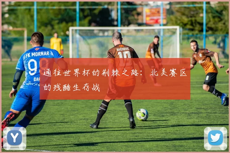 通往世界杯的荆棘之路：北美赛区的残酷生存战