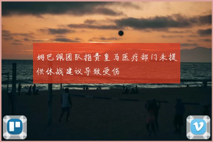 姆巴佩团队指责皇马医疗部门未提供休战建议导致受伤