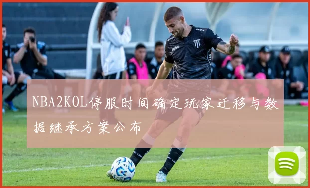 NBA2KOL停服时间确定玩家迁移与数据继承方案公布