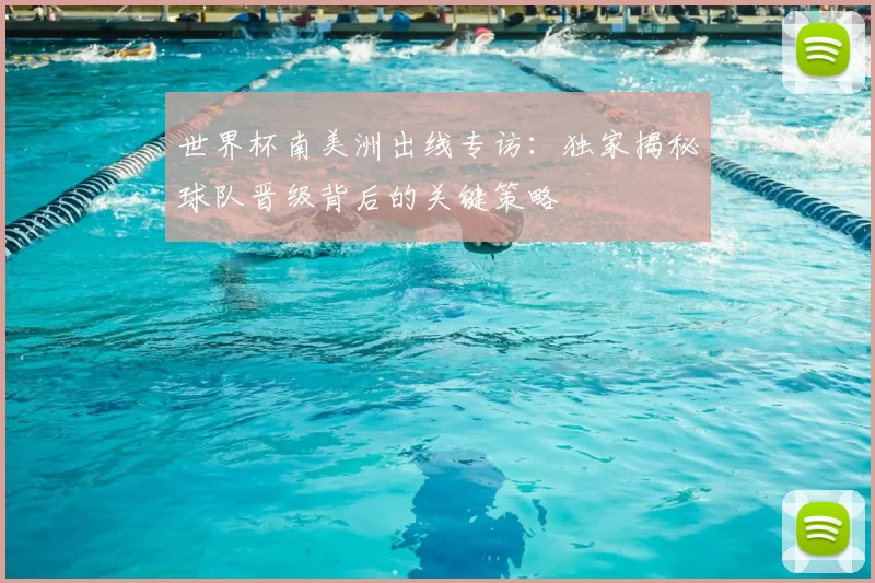 世界杯南美洲出线专访:独家揭秘球队晋级背后的关键策略