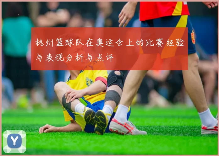 杭州篮球队在奥运会上的比赛经验与表现分析与点评