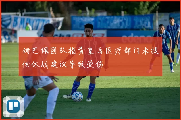 姆巴佩团队指责皇马医疗部门未提供休战建议导致受伤