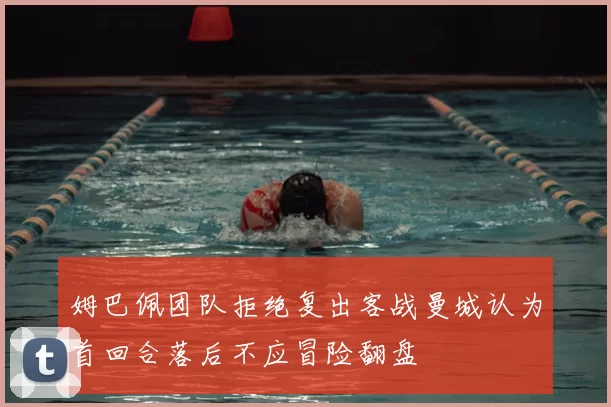 姆巴佩团队拒绝复出客战曼城认为首回合落后不应冒险翻盘