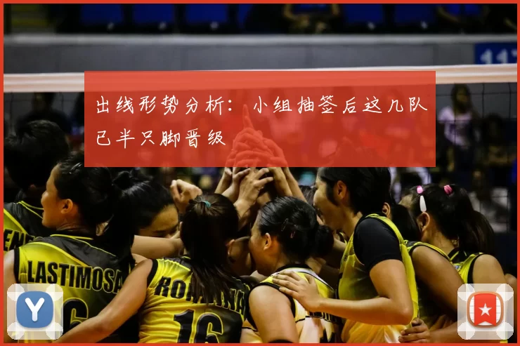 出线形势分析:小组抽签后这几队已半只脚晋级