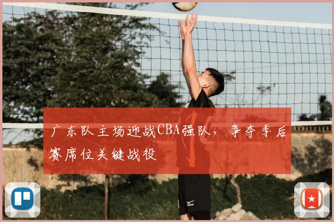 广东队主场迎战CBA强队，争夺季后赛席位关键战役