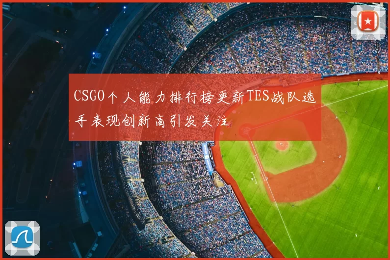 CSGO个人能力排行榜更新TES战队选手表现创新高引发关注