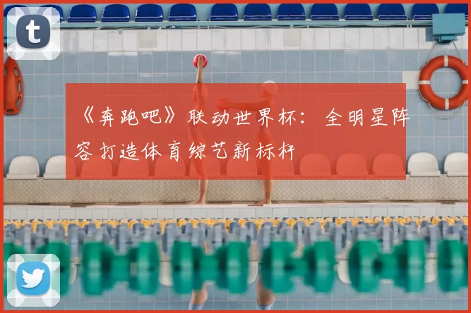 《奔跑吧》联动世界杯:全明星阵容打造体育综艺新标杆
