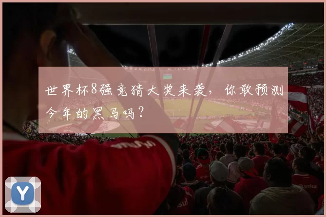 世界杯8强竞猜大奖来袭,你敢预测今年的黑马吗?