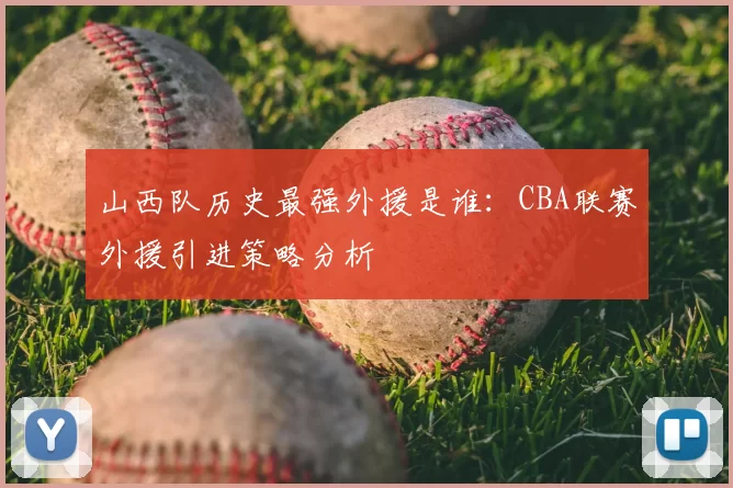 山西队历史最强外援是谁：CBA联赛外援引进策略分析
