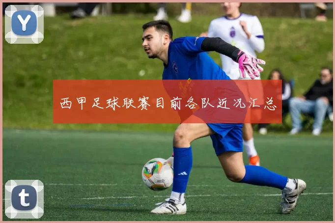 西甲足球联赛目前各队近况汇总