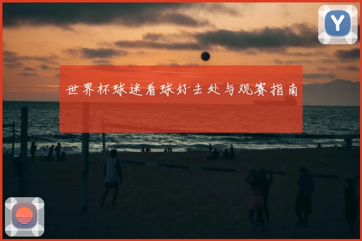 世界杯球迷看球好去处与观赛指南