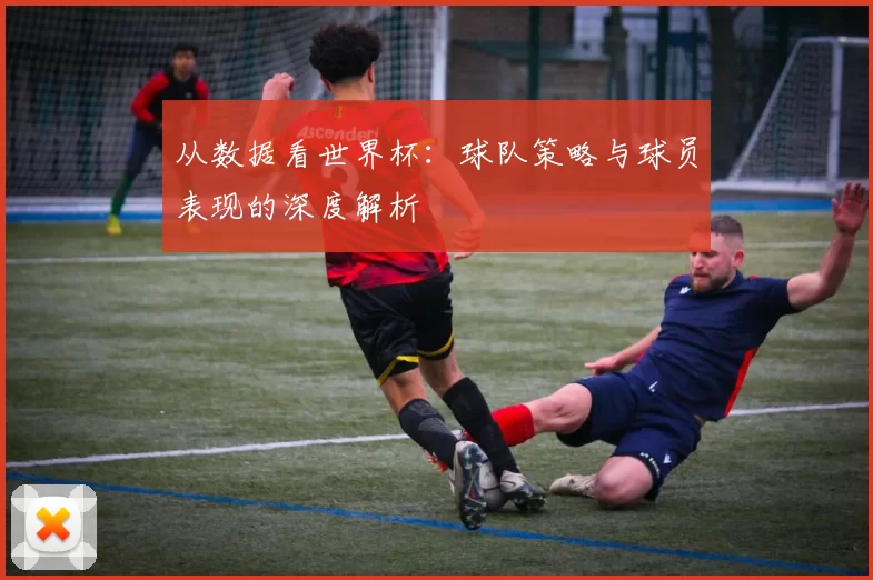 从数据看世界杯：球队策略与球员表现的深度解析