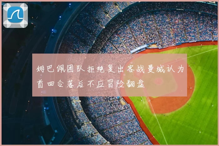 姆巴佩团队拒绝复出客战曼城认为首回合落后不应冒险翻盘
