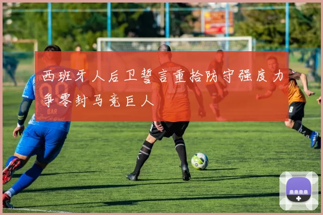 西班牙人后卫誓言重拾防守强度力争零封马竞巨人