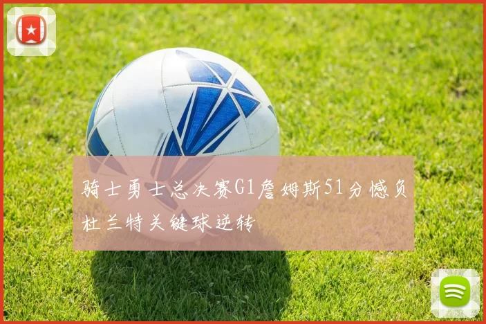 骑士勇士总决赛G1詹姆斯51分憾负杜兰特关键球逆转
