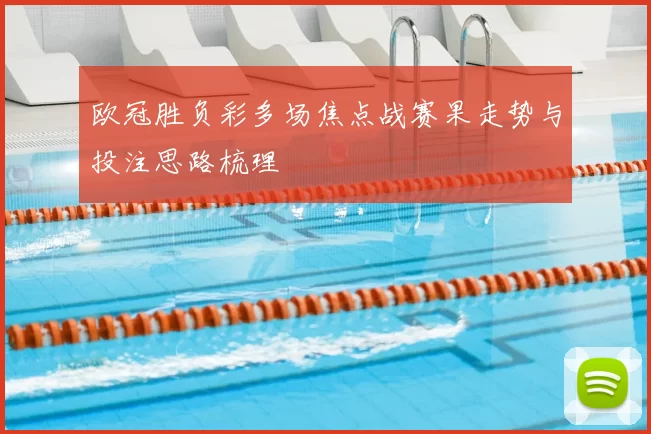 欧冠胜负彩多场焦点战赛果走势与投注思路梳理