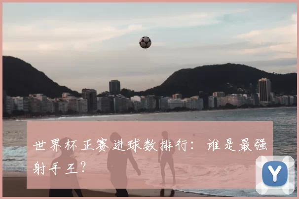 世界杯正赛进球数排行：谁是最强射手王？