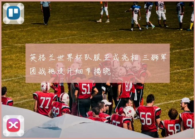 英格兰世界杯队服正式亮相 三狮军团战袍设计细节揭晓