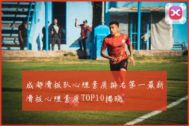 成都滑板队心理素质排名第一最新滑板心理素质TOP10揭晓
